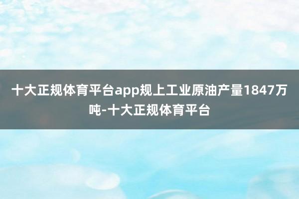 十大正规体育平台app规上工业原油产量1847万吨-十大正规体育平台