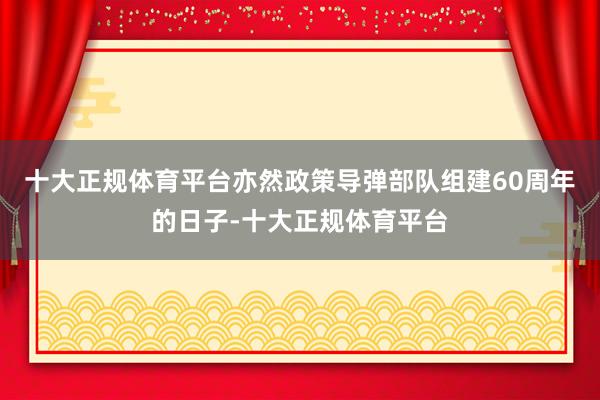十大正规体育平台亦然政策导弹部队组建60周年的日子-十大正规体育平台