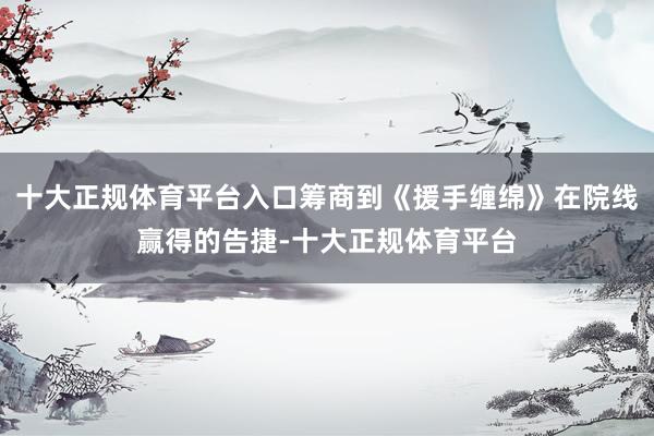十大正规体育平台入口筹商到《援手缠绵》在院线赢得的告捷-十大正规体育平台