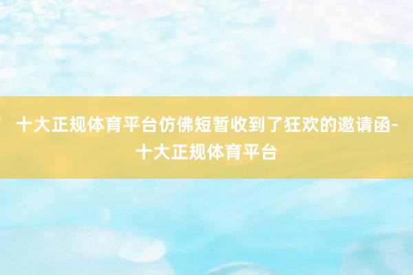 十大正规体育平台仿佛短暂收到了狂欢的邀请函-十大正规体育平台