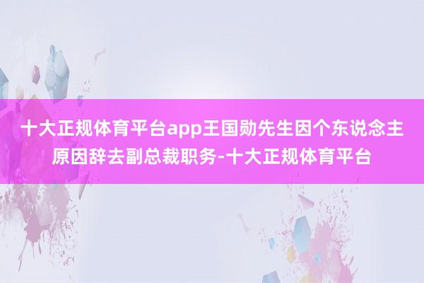 十大正规体育平台app王国勋先生因个东说念主原因辞去副总裁职务-十大正规体育平台