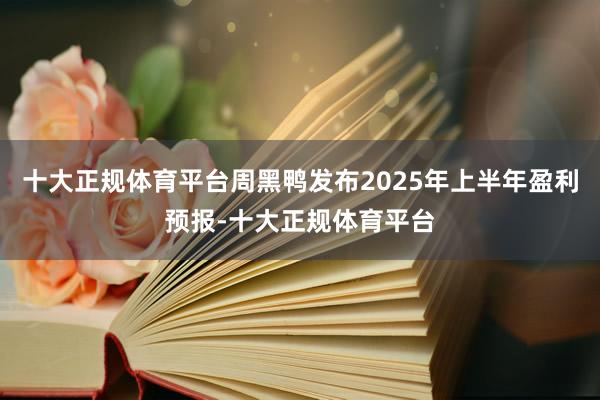十大正规体育平台周黑鸭发布2025年上半年盈利预报-十大正规体育平台