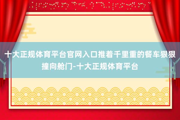 十大正规体育平台官网入口推着千里重的餐车狠狠撞向舱门-十大正规体育平台