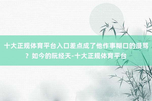 十大正规体育平台入口差点成了他作事糊口的漫骂?如今的阮经天-十大正规体育平台