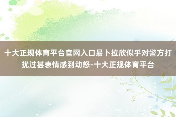 十大正规体育平台官网入口易卜拉欣似乎对警方打扰过甚表情感到动怒-十大正规体育平台