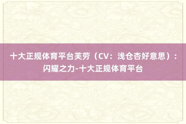 十大正规体育平台芙劳(CV:浅仓杏好意思):闪耀之力-十大正规体育平台