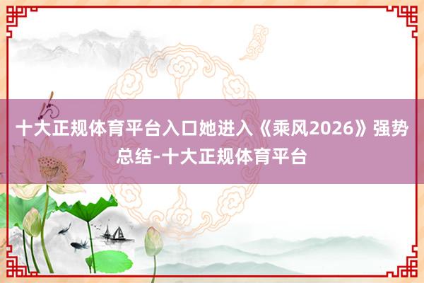 十大正规体育平台入口她进入《乘风2026》强势总结-十大正规体育平台