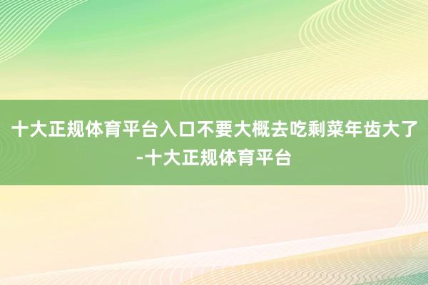 十大正规体育平台入口不要大概去吃剩菜年齿大了-十大正规体育平台