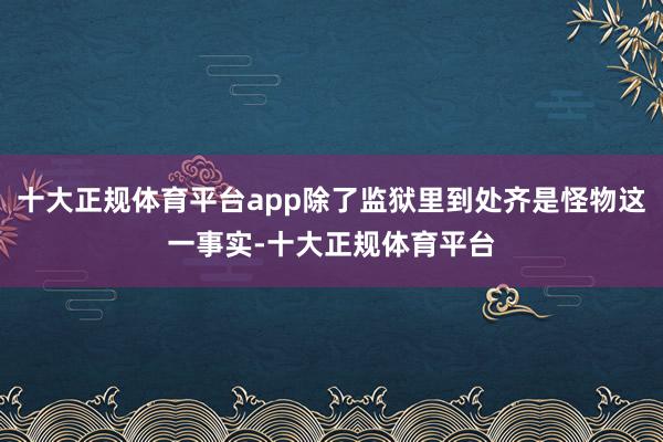 十大正规体育平台app除了监狱里到处齐是怪物这一事实-十大正规体育平台