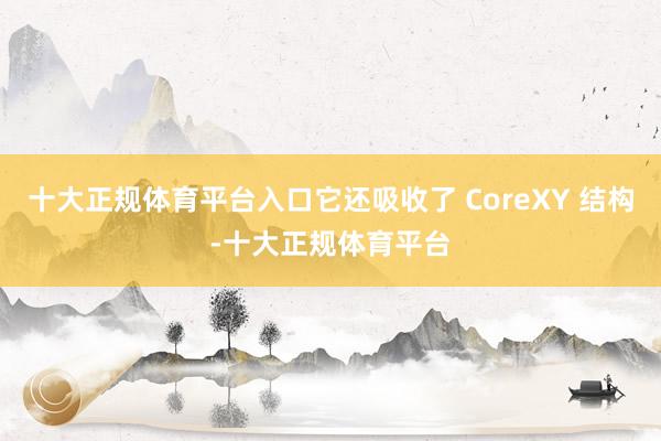 十大正规体育平台入口它还吸收了 CoreXY 结构-十大正规体育平台