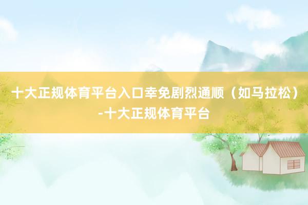 十大正规体育平台入口幸免剧烈通顺(如马拉松)-十大正规体育平台