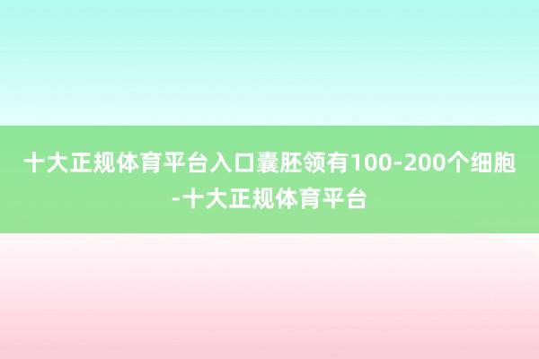 十大正规体育平台入口囊胚领有100-200个细胞-十大正规体育平台