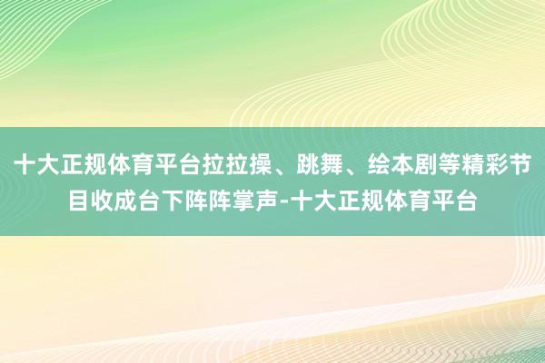 十大正规体育平台拉拉操、跳舞、绘本剧等精彩节目收成台下阵阵掌声-十大正规体育平台