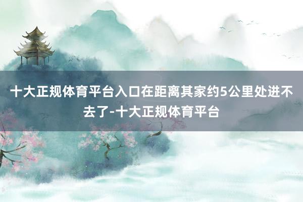 十大正规体育平台入口在距离其家约5公里处进不去了-十大正规体育平台