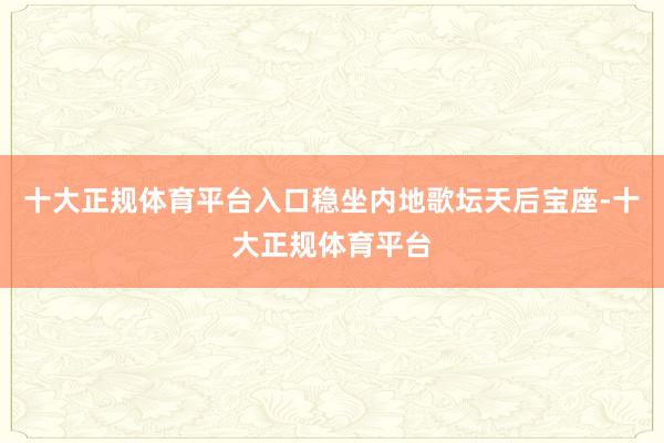 十大正规体育平台入口稳坐内地歌坛天后宝座-十大正规体育平台