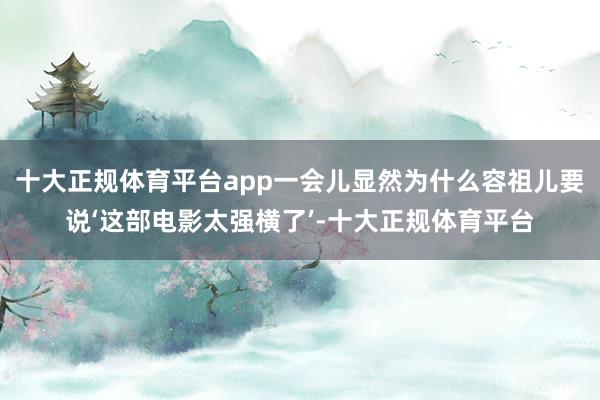 十大正规体育平台app一会儿显然为什么容祖儿要说‘这部电影太强横了’-十大正规体育平台