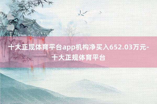 十大正规体育平台app机构净买入652.03万元-十大正规体育平台
