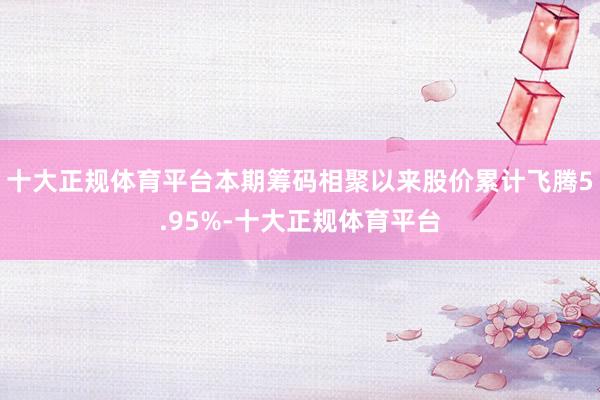 十大正规体育平台本期筹码相聚以来股价累计飞腾5.95%-十大正规体育平台