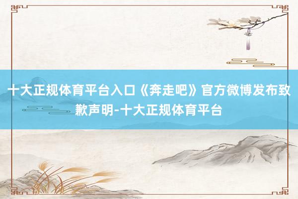 十大正规体育平台入口《奔走吧》官方微博发布致歉声明-十大正规体育平台