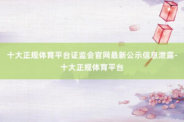 十大正规体育平台证监会官网最新公示信息泄露-十大正规体育平台