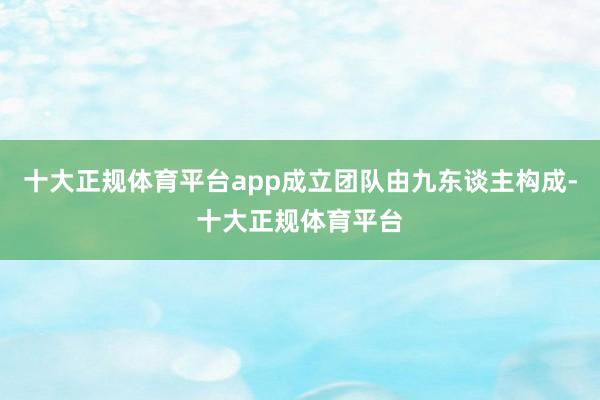 十大正规体育平台app成立团队由九东谈主构成-十大正规体育平台