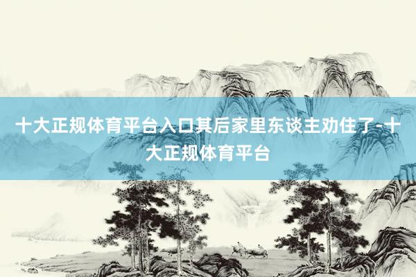 十大正规体育平台入口其后家里东谈主劝住了-十大正规体育平台