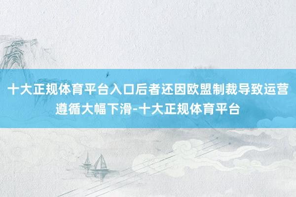 十大正规体育平台入口后者还因欧盟制裁导致运营遵循大幅下滑-十大正规体育平台