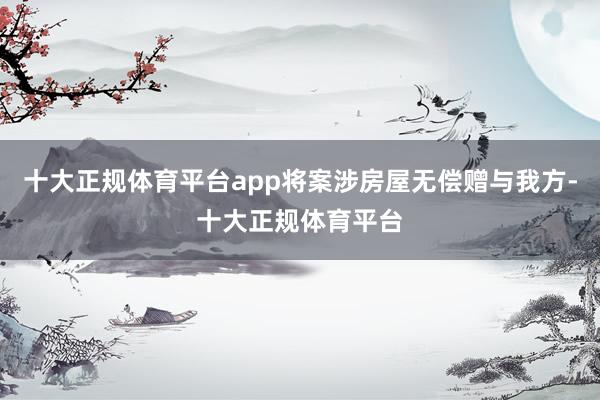 十大正规体育平台app将案涉房屋无偿赠与我方-十大正规体育平台