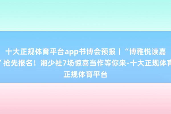 十大正规体育平台app书博会预报丨“博雅悦读嘉年华”抢先报名！湘少社7场惊喜当作等你来-十大正规体育平台