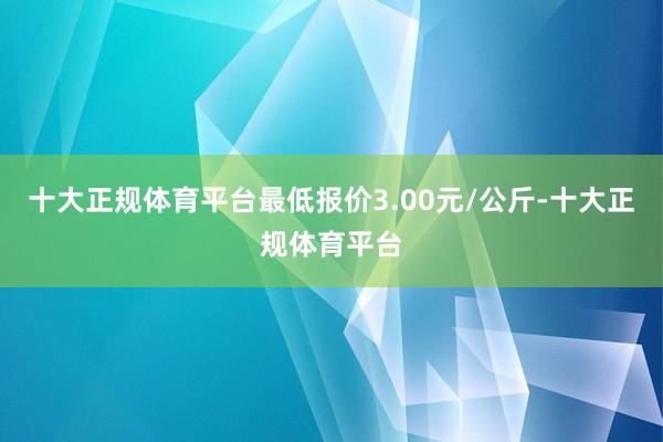 十大正规体育平台最低报价3.00元/公斤-十大正规体育平台