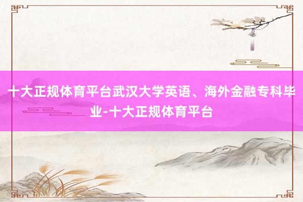 十大正规体育平台武汉大学英语、海外金融专科毕业-十大正规体育平台