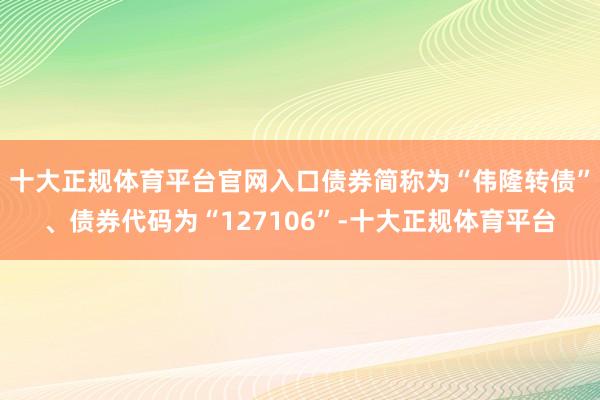 十大正规体育平台官网入口债券简称为“伟隆转债”、债券代码为“127106”-十大正规体育平台