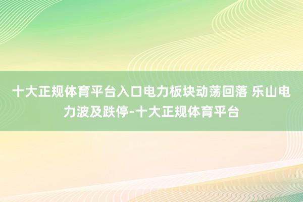 十大正规体育平台入口电力板块动荡回落 乐山电力波及跌停-十大正规体育平台