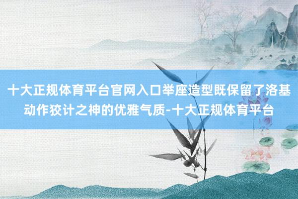 十大正规体育平台官网入口举座造型既保留了洛基动作狡计之神的优雅气质-十大正规体育平台
