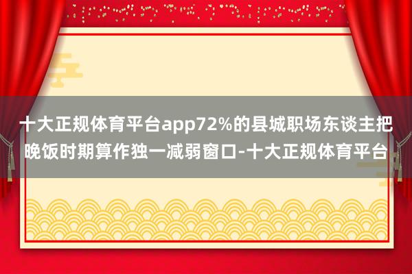 十大正规体育平台app72%的县城职场东谈主把晚饭时期算作独一减弱窗口-十大正规体育平台