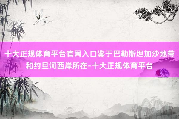 十大正规体育平台官网入口鉴于巴勒斯坦加沙地带和约旦河西岸所在-十大正规体育平台