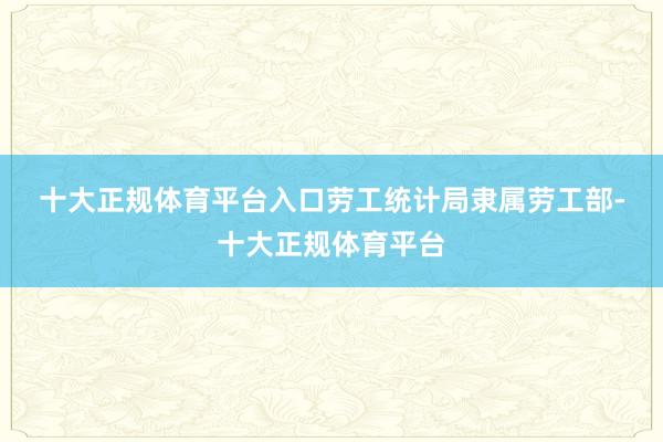 十大正规体育平台入口 劳工统计局隶属劳工部-十大正规体育平台