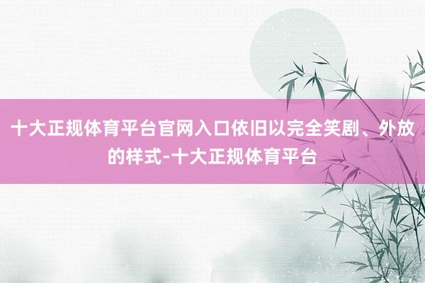 十大正规体育平台官网入口依旧以完全笑剧、外放的样式-十大正规体育平台