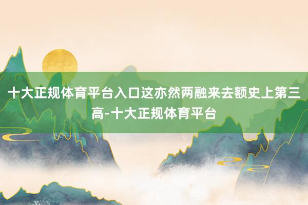 十大正规体育平台入口这亦然两融来去额史上第三高-十大正规体育平台