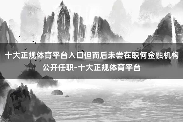 十大正规体育平台入口但而后未尝在职何金融机构公开任职-十大正规体育平台