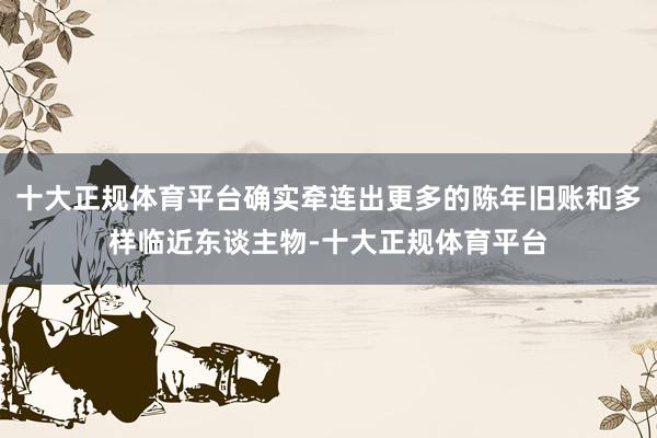 十大正规体育平台确实牵连出更多的陈年旧账和多样临近东谈主物-十大正规体育平台