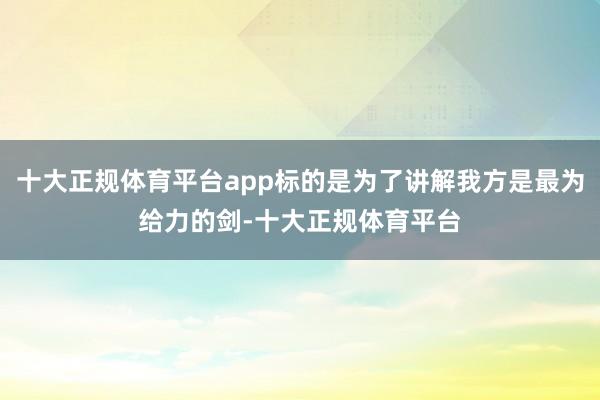 十大正规体育平台app标的是为了讲解我方是最为给力的剑-十大正规体育平台