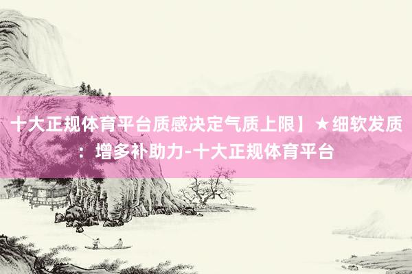 十大正规体育平台质感决定气质上限】★细软发质：增多补助力-十大正规体育平台