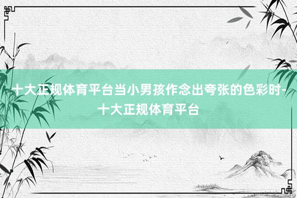 十大正规体育平台当小男孩作念出夸张的色彩时-十大正规体育平台
