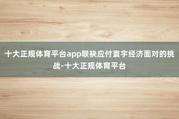 十大正规体育平台app联袂应付寰宇经济面对的挑战-十大正规体育平台