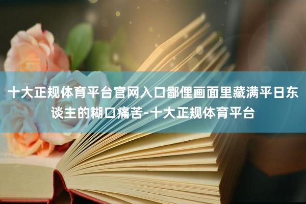 十大正规体育平台官网入口鄙俚画面里藏满平日东谈主的糊口痛苦-十大正规体育平台