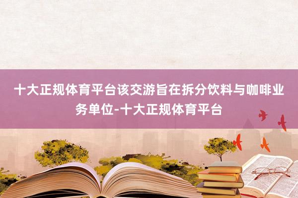 十大正规体育平台　　该交游旨在拆分饮料与咖啡业务单位-十大正规体育平台