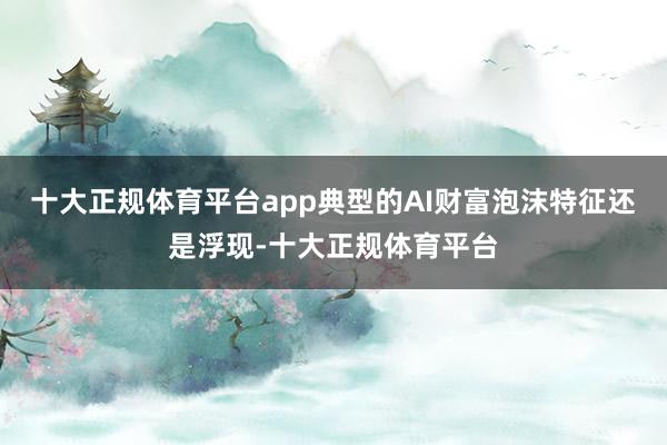 十大正规体育平台app典型的AI财富泡沫特征还是浮现-十大正规体育平台