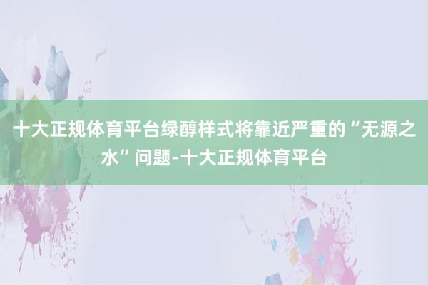 十大正规体育平台绿醇样式将靠近严重的“无源之水”问题-十大正规体育平台