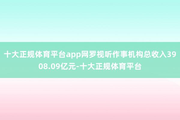 十大正规体育平台app网罗视听作事机构总收入3908.09亿元-十大正规体育平台